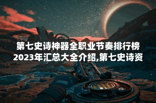 第七史诗神器全职业节奏排行榜2023年汇总大全介绍,第七史诗资讯