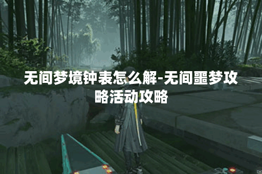 无间梦境钟表怎么解-无间噩梦攻略活动攻略