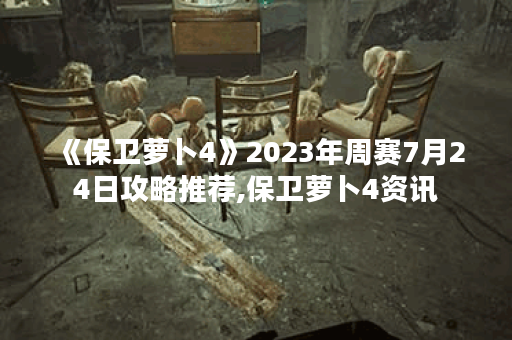《保卫萝卜4》2023年周赛7月24日攻略推荐,保卫萝卜4资讯