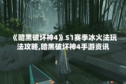 《暗黑破坏神4》S1赛季冰火法玩法攻略,暗黑破坏神4手游资讯