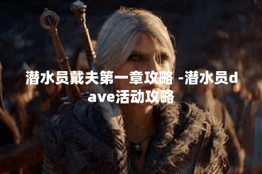 潜水员戴夫第一章攻略 -潜水员dave活动攻略