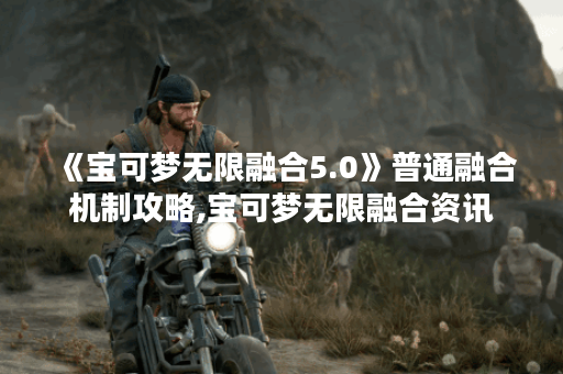 《宝可梦无限融合5.0》普通融合机制攻略,宝可梦无限融合资讯