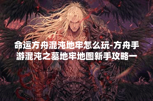 命运方舟混沌地牢怎么玩-方舟手游混沌之墓地牢地图新手攻略一览