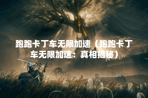 跑跑卡丁车无限加速（跑跑卡丁车无限加速：真相揭秘）