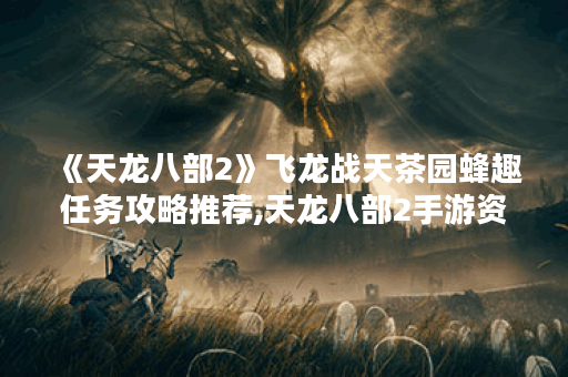 《天龙八部2》飞龙战天茶园蜂趣任务攻略推荐,天龙八部2手游资讯