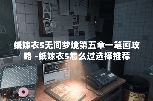 纸嫁衣5无间梦境第五章一笔画攻略 -纸嫁衣5怎么过选择推荐
