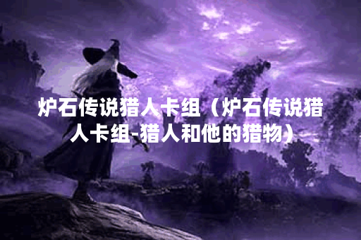 炉石传说猎人卡组（炉石传说猎人卡组-猎人和他的猎物）