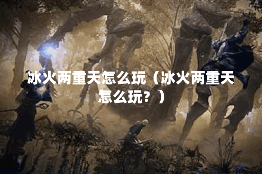 冰火两重天怎么玩（冰火两重天怎么玩？）