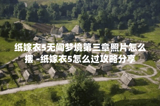 纸嫁衣5无间梦境第三章照片怎么摆 -纸嫁衣5怎么过攻略分享