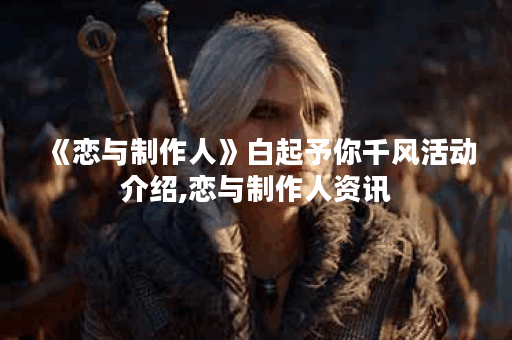 《恋与制作人》白起予你千风活动介绍,恋与制作人资讯