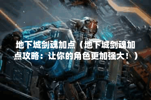地下城剑魂加点（地下城剑魂加点攻略：让你的角色更加强大！）