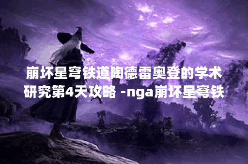 崩坏星穹铁道陶德雷奥登的学术研究第4天攻略 -nga崩坏星穹铁道活动关卡攻略