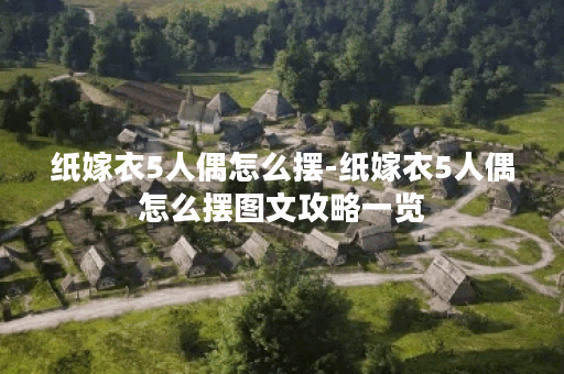 纸嫁衣5人偶怎么摆-纸嫁衣5人偶怎么摆图文攻略一览