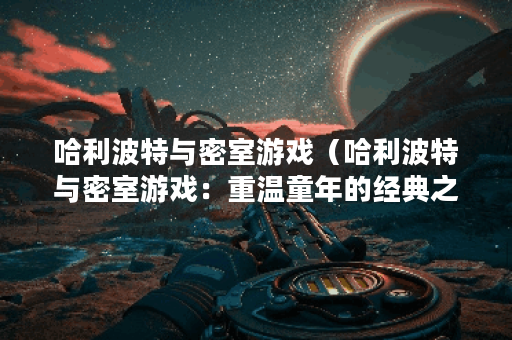 哈利波特与密室游戏（哈利波特与密室游戏：重温童年的经典之旅）
