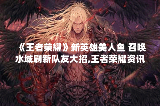 《王者荣耀》新英雄美人鱼 召唤水域刷新队友大招,王者荣耀资讯