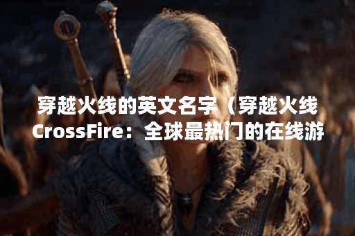 穿越火线的英文名字（穿越火线CrossFire：全球最热门的在线游戏）