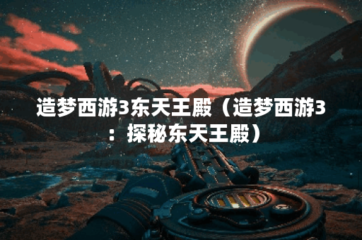 造梦西游3东天王殿（造梦西游3：探秘东天王殿）
