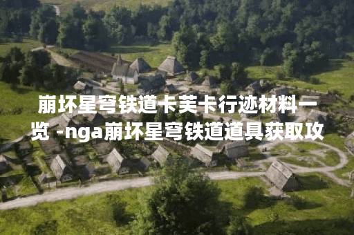 崩坏星穹铁道卡芙卡行迹材料一览 -nga崩坏星穹铁道道具获取攻略