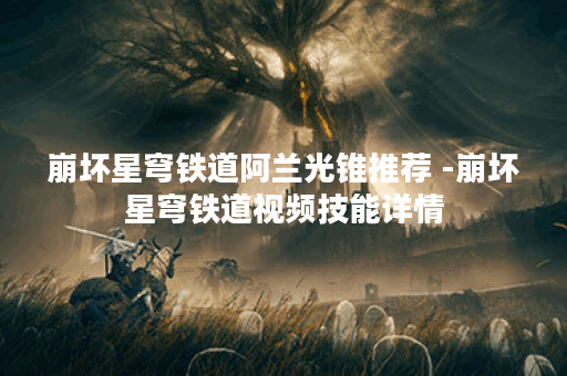崩坏星穹铁道阿兰光锥推荐 -崩坏星穹铁道视频技能详情
