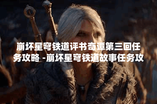 崩坏星穹铁道评书奇谭第三回任务攻略 -崩坏星穹铁道故事任务攻略