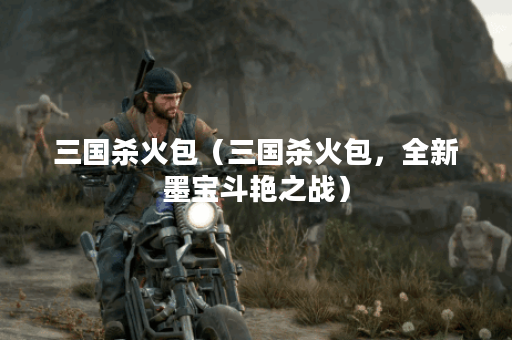 三国杀火包（三国杀火包，全新墨宝斗艳之战）