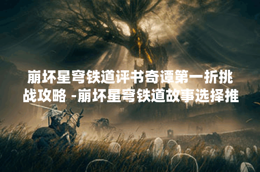 崩坏星穹铁道评书奇谭第一折挑战攻略 -崩坏星穹铁道故事选择推荐