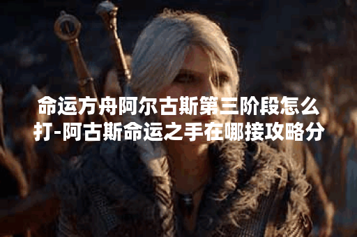 命运方舟阿尔古斯第三阶段怎么打-阿古斯命运之手在哪接攻略分享