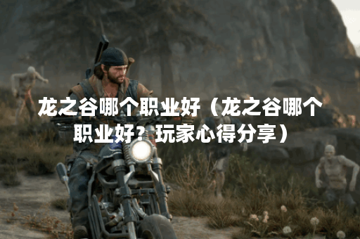 龙之谷哪个职业好（龙之谷哪个职业好？玩家心得分享）