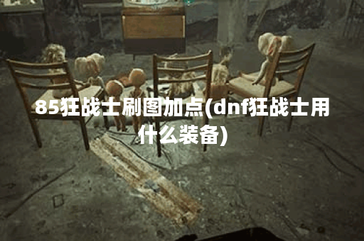 85狂战士刷图加点(dnf狂战士用什么装备)