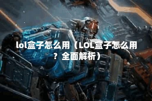 lol盒子怎么用（LOL盒子怎么用？全面解析）
