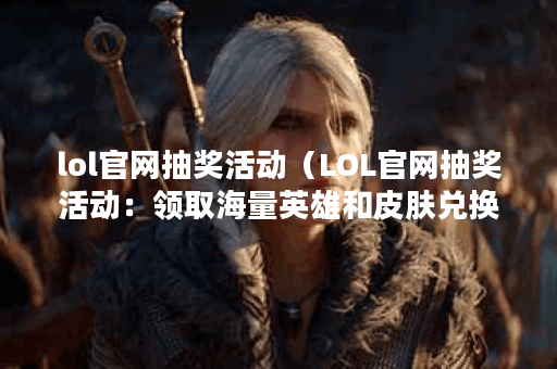 lol官网抽奖活动（LOL官网抽奖活动：领取海量英雄和皮肤兑换码！）