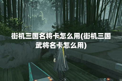 街机三国名将卡怎么用(街机三国武将名卡怎么用)