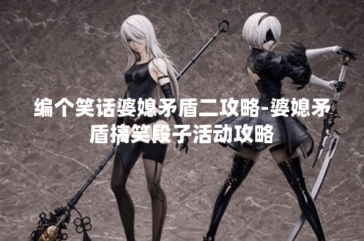 编个笑话婆媳矛盾二攻略-婆媳矛盾搞笑段子活动攻略