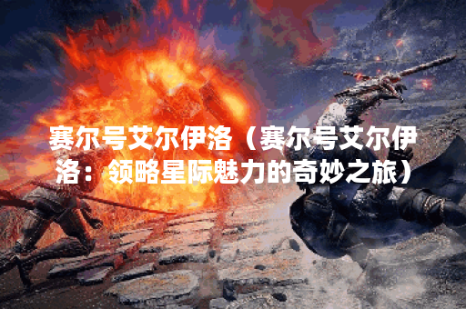 赛尔号艾尔伊洛（赛尔号艾尔伊洛：领略星际魅力的奇妙之旅）