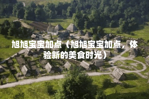 旭旭宝宝加点（旭旭宝宝加点，体验新的美食时光）