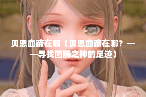 贝恩血蹄在哪（贝恩血蹄在哪？——寻找图腾之神的足迹）