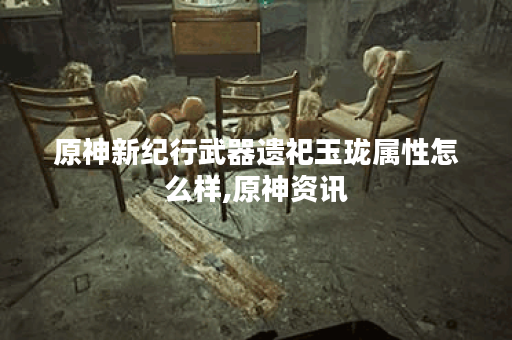 原神新纪行武器遗祀玉珑属性怎么样,原神资讯