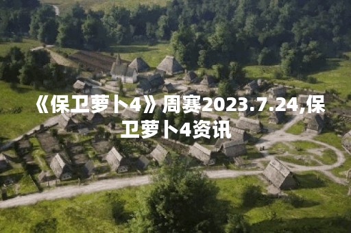 《保卫萝卜4》周赛2023.7.24,保卫萝卜4资讯