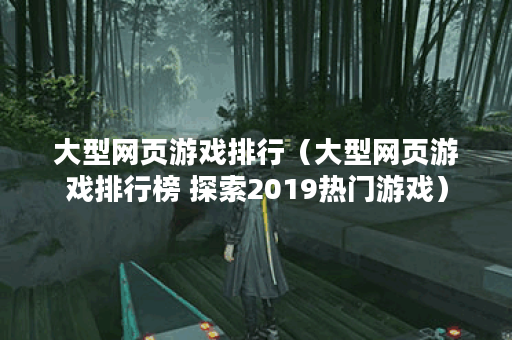 大型网页游戏排行（大型网页游戏排行榜 探索2019热门游戏）