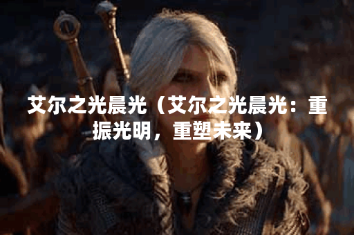 艾尔之光晨光（艾尔之光晨光：重振光明，重塑未来）