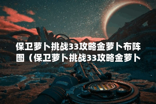 保卫萝卜挑战33攻略金萝卜布阵图（保卫萝卜挑战33攻略金萝卜布阵图）