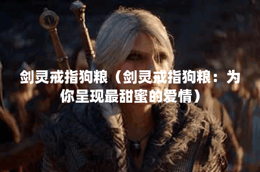 剑灵戒指狗粮（剑灵戒指狗粮：为你呈现最甜蜜的爱情）