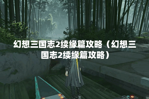 幻想三国志2续缘篇攻略（幻想三国志2续缘篇攻略）