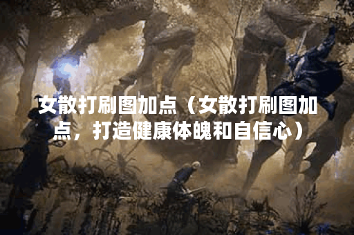 女散打刷图加点（女散打刷图加点，打造健康体魄和自信心）