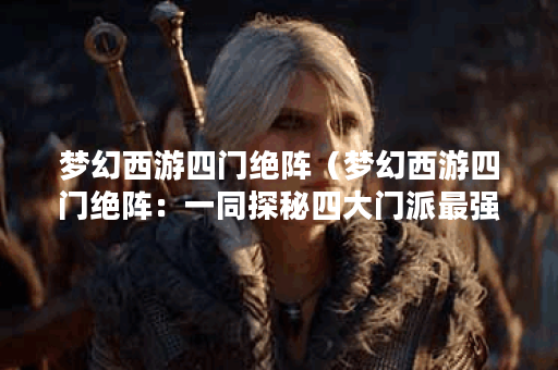 梦幻西游四门绝阵（梦幻西游四门绝阵：一同探秘四大门派最强阵容）