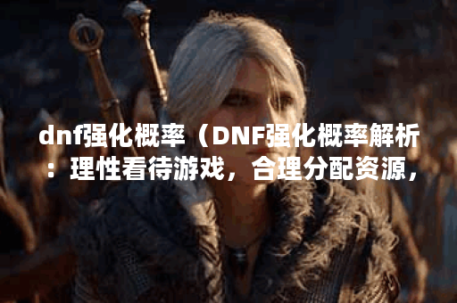 dnf强化概率（DNF强化概率解析：理性看待游戏，合理分配资源，才能玩
