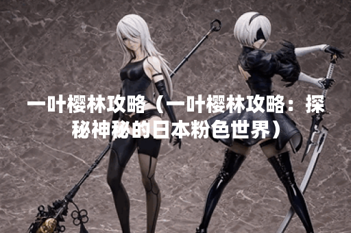 一叶樱林攻略（一叶樱林攻略：探秘神秘的日本粉色世界）