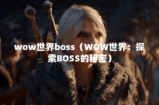 wow世界boss（WOW世界：探索BOSS的秘密）