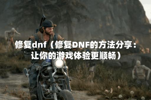 修复dnf（修复DNF的方法分享：让你的游戏体验更顺畅）