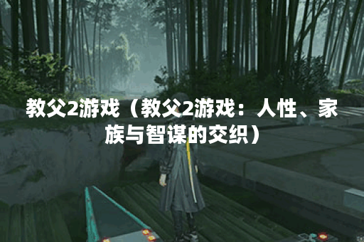 教父2游戏（教父2游戏：人性、家族与智谋的交织）